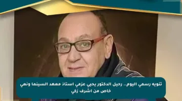 تنويه رسمي اليوم.. رحيل الدكتور يحيى عزمي أستاذ معهد السينما ونعي خاص من أشرف زكي